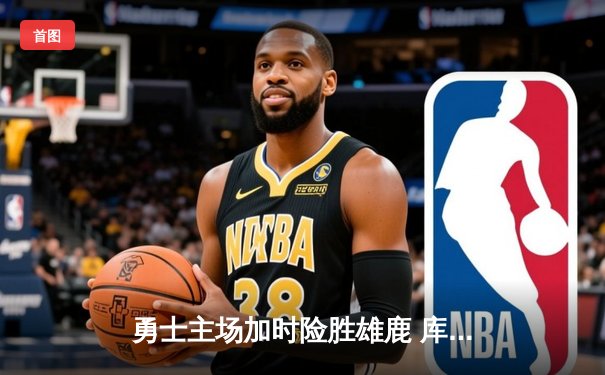 勇士主场加时险胜雄鹿 库里砍下36分关键罚球定乾坤
