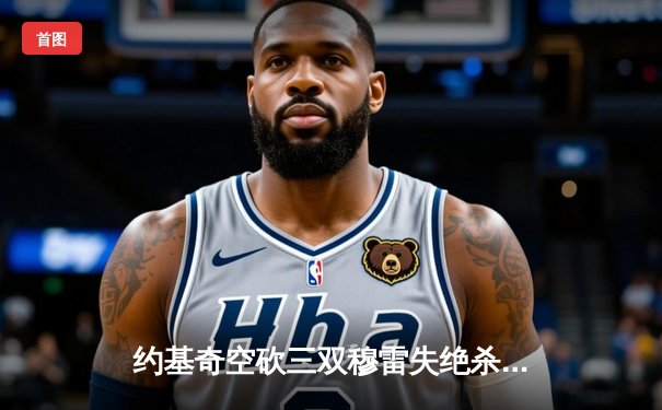 约基奇空砍三双穆雷失绝杀，掘金加时惜败森林狼总比分2-3落后