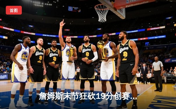 詹姆斯末节狂砍19分创赛季新高 湖人主场加时险胜勇士
