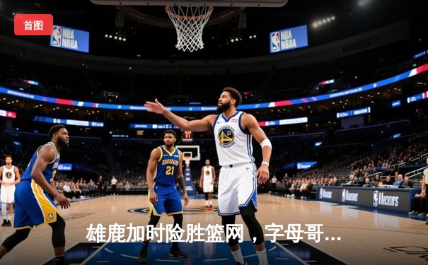 雄鹿加时险胜篮网，字母哥36+12+5主宰关键时刻