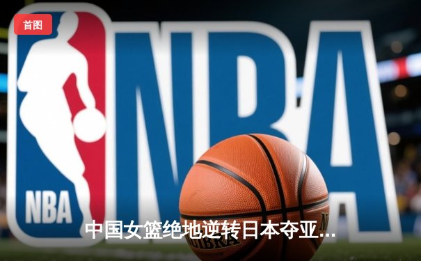 中国女篮绝地逆转日本夺亚洲杯冠军，韩旭狂砍26+10荣膺MVP