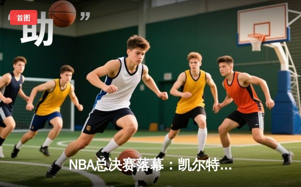NBA总决赛落幕：凯尔特人4-2逆转独行侠，塔图姆FMVP创纪录