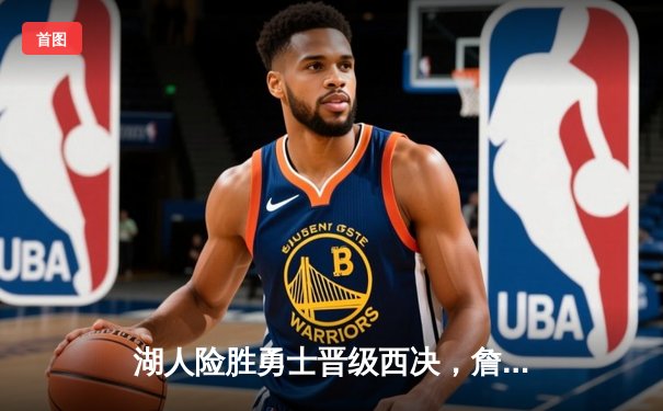 湖人险胜勇士晋级西决，詹姆斯关键三分锁定胜局