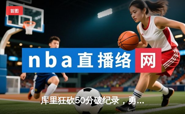 库里狂砍50分破纪录，勇士主场险胜国王晋级季后赛