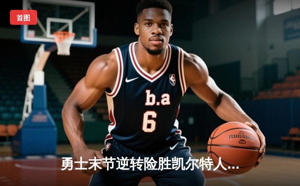 勇士末节逆转险胜凯尔特人，库里狂砍43分捍卫主场荣耀