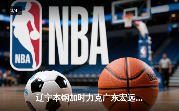 辽宁本钢加时力克广东宏远 CBA半决赛上演史诗级对决 - 2